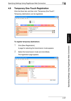 Page 308Specifying Settings Using PageScope Web Connection4
bizhub 500/420 4-37
Specifying Settings Using PageScope Web Connection
Chapter 4
4.9 Temporary One-Touch Registration
Click the Scan tab, and then click “Temporary One-Touch”.
Temporary destinations can be registered.
To register temporary destinations
1Click [New Registration].
A page for selecting the transmission mode appears.
2Select the transmission mode and click [Next].
The registration page appears.
Downloaded From ManualsPrinter.com Manuals 