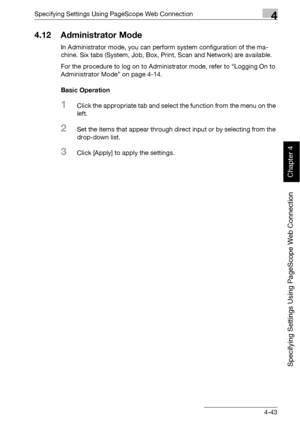 Page 314Specifying Settings Using PageScope Web Connection4
bizhub 500/420 4-43
Specifying Settings Using PageScope Web Connection
Chapter 4
4.12 Administrator Mode
In Administrator mode, you can perform system configuration of the ma-
chine. Six tabs (System, Job, Box, Print, Scan and Network) are available.
For the procedure to log on to Administrator mode, refer to “Logging On to 
Administrator Mode” on page 4-14.
Basic Operation
1Click the appropriate tab and select the function from the menu on the 
left....