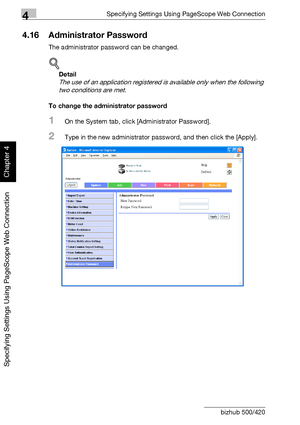 Page 3314Specifying Settings Using PageScope Web Connection
4-60 bizhub 500/420
Specifying Settings Using PageScope Web Connection
Chapter 4
4.16 Administrator Password
The administrator password can be changed.
!
Detail 
The use of an application registered is available only when the following 
two conditions are met.
To change the administrator password
1On the System tab, click [Administrator Password].
2Type in the new administrator password, and then click the [Apply].
Downloaded From ManualsPrinter.com...