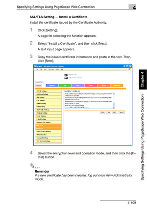 Page 380Specifying Settings Using PageScope Web Connection4
bizhub 500/420 4-109
Specifying Settings Using PageScope Web Connection
Chapter 4
SSL/TLS Setting — Install a Certificate
Install the certificate issued by the Certificate Authority.
1Click [Setting].
A page for selecting the function appears.
2Select “Install a Certificate”, and then click [Next].
A text input page appears.
3Copy the issued certificate information and paste in the text. Then, 
click [Next].
4Select the encryption level and operation...