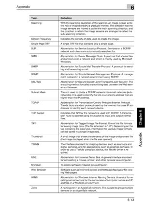 Page 406Appendix6
bizhub 500/420 6-13
Appendix
Chapter 6
Scanning With the scanning operation of the scanner, an image is read while 
the row of image sensors is gradually moved. The direction that the 
image sensors are moved is called the main scanning direction, and 
the direction in which the image sensors are arranged is called the 
sub-scanning direction.
Screen Frequency Indicates the density of dots used to create the image.
Single-Page TIFF A single TIFF file that contains only a single page.
SLP...