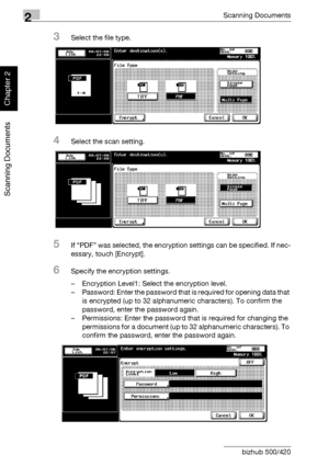 Page 812Scanning Documents
2-46 bizhub 500/420
Scanning Documents
Chapter 2
3Select the file type.
4Select the scan setting.
5If “PDF” was selected, the encryption settings can be specified. If nec-
essary, touch [Encrypt].
6Specify the encryption settings.
– Encryption Level1: Select the encryption level.
– Password: Enter the password that is required for opening data that 
is encrypted (up to 32 alphanumeric characters). To confirm the 
password, enter the password again.
– Permissions: Enter the password...