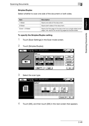 Page 84Scanning Documents2
bizhub 500/420 2-49
Scanning Documents
Chapter 2
Simplex/Duplex
Select whether to scan one side of the document or both sides.
To specify the Simplex/Duplex setting
1Touch [Scan Settings] in the Scan mode screen.
2Touch [Simplex/Duplex].
3Select the scan type.
4Touch [OK], and then touch [OK] in the next screen that appears.
ItemDescription
1-Sided Scans one side of the document.
2-Sided Scans both sides of the document.
Cover + 2-Sided Scans the first page of the document as a...