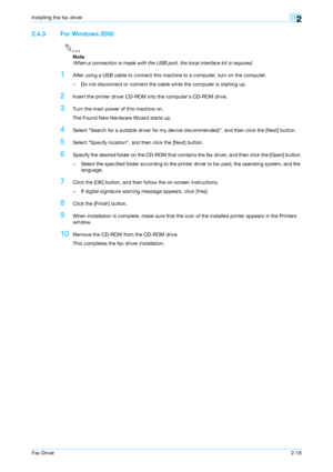 Page 29Fax Driver2-18
Installing the fax driver2
2.4.3 For Windows 2000
2
Note 
When a connection is made with the USB port, the local interface kit is required.
1After using a USB cable to connect this machine to a computer, turn on the computer.
– Do not disconnect or connect the cable while the computer is starting up.
2Insert the printer driver CD-ROM into the computer’s CD-ROM drive.
3Turn the main power of this machine on.
The Found New Hardware Wizard starts up.
4Select Search for a suitable driver for...