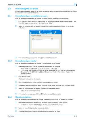 Page 30Fax Driver2-19
Installing the fax driver2
2.5 Uninstalling the fax driver
If it becomes necessary to delete the fax driver, for example, when you want to reinstall the fax driver, follow 
the procedure below to delete the driver.
2.5.1 Uninstallation by an uninstallation program
If the fax driver was installed with an installer, the delete function of the fax driver is included.
1Click the [Start] button, point to All Programs (or Programs), then to xxxxx , and 
then click xxxxx -Uninstall Printer...