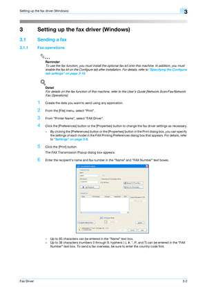 Page 33Fax Driver3-2
Setting up the fax driver (Windows)3
3 Setting up the fax driver (Windows)
3.1 Sending a fax
3.1.1 Fax operations
2
Reminder 
To use the fax function, you must install the optional fax kit onto this machine. In addition, you must 
enable the fax kit on the Configure tab after installation. For details, refer to Specifying the Configure 
tab settings on page 3-18.
!
Detail 
For details on the fax function of this machine, refer to the User’s Guide [Network Scan/Fax/Network 
Fax Operations]....