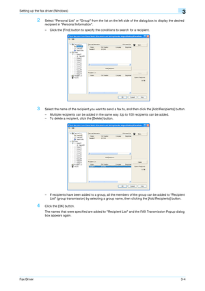 Page 35Fax Driver3-4
Setting up the fax driver (Windows)3
2Select Personal List or Group from the list on the left side of the dialog box to display the desired 
recipient in Personal Information.
– Click the [Find] button to specify the conditions to search for a recipient.
3Select the name of the recipient you want to send a fax to, and then click the [Add Recipients] button.
– Multiple recipients can be added in the same way. Up to 100 recipients can be added.
– To delete a recipient, click the [Delete]...