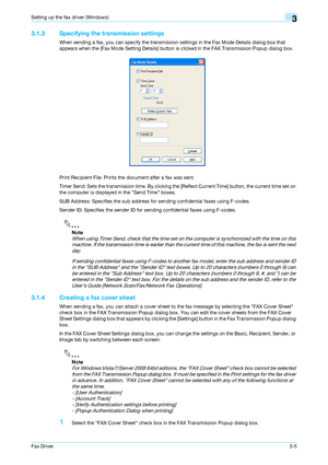 Page 36Fax Driver3-5
Setting up the fax driver (Windows)3
3.1.3 Specifying the transmission settings
When sending a fax, you can specify the transmission settings in the Fax Mode Details dialog box that 
appears when the [Fax Mode Setting Details] button is clicked in the FAX Transmission Popup dialog box.
Print Recipient File: Prints the document after a fax was sent.
Timer Send: Sets the transmission time. By clicking the [Reflect Current Time] button, the current time set on 
the computer is displayed in the...