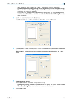 Page 38Fax Driver3-7
Setting up the fax driver (Windows)3
– Up to 40 separate cover sheets can be created if Change Each Recipient is selected.
– Even if Change Each Recipient is selected, the first recipient is displayed as a sample in Preview.
– If Load with Joint Name and Change Each Recipient are selected, the names that were added 
are entered, but titles cannot be added.
– If a recipient is not specified on the FAX Transmission Popup dialog box, Load Set Information 
cannot be selected. In addition, it...