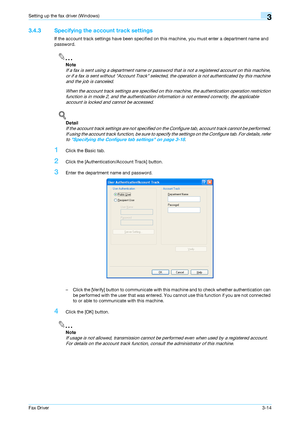 Page 45Fax Driver3-14
Setting up the fax driver (Windows)3
3.4.3 Specifying the account track settings
If the account track settings have been specified on this machine, you must enter a department name and 
password.
2
Note 
If a fax is sent using a department name or password that is not a registered account on this machine, 
or if a fax is sent without Account Track selected, the operation is not authenticated by this machine 
and the job is canceled.
When the account track settings are specified on this...