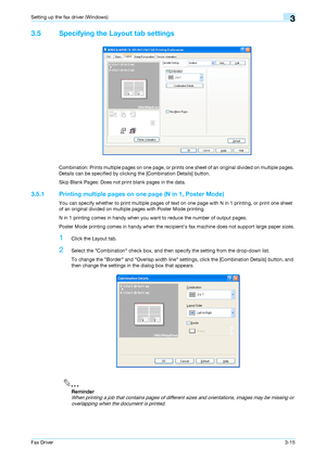 Page 46Fax Driver3-15
Setting up the fax driver (Windows)3
3.5 Specifying the Layout tab settings
Combination: Prints multiple pages on one page, or prints one sheet of an original divided on multiple pages. 
Details can be specified by clicking the [Combination Details] button.
Skip Blank Pages: Does not print blank pages in the data.
3.5.1 Printing multiple pages on one page (N in 1, Poster Mode)
You can specify whether to print multiple pages of text on one page with N in 1 printing, or print one sheet 
of...