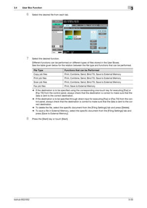 Page 143bizhub 652/5523-33
3.4 User Box Function3
6Select the desired file from each tab.
7Select the desired function.
Different functions can be performed on different types of files stored in the User Boxes.
See the table given below for the relation between the file type and functions that can be performed.
%If the destination is to be specified using the corresponding one-touch key for executing [Fax] or 
[Fax TX] from the control panel, always check that the destination is correct to make sure that the...