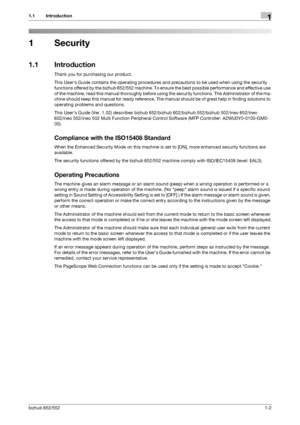 Page 6bizhub 652/5521-2
1.1 Introduction1
1 Security
1.1 Introduction
Thank you for purchasing our product.
This Users Guide contains the operating procedures and precautions to be used when using the security 
functions offered by the bizhub 652/552 machine. To ensure the best possible performance and effective use 
of the machine, read this manual thoroughly before using the security functions. The Administrator of the ma-
chine should keep this manual for ready reference. The manual should be of great help...