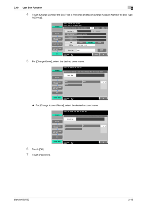 Page 58bizhub 652/5522-43
2.10 User Box Function2
4Touch [Change Owner] if the Box Type is [Personal] and touch [Change Account Name] if the Box Type 
is [Group].
5For [Change Owner], select the desired owner name.
%For [Change Account Name], select the desired account name.
6Touch [OK].
7Touch [Password].
Downloaded From ManualsPrinter.com Manuals 