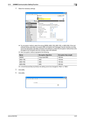 Page 82bizhub 652/5522-67
2.15 S/MIME Communication Setting Function2
4Make the necessary settings.
%For encryption method, select the strong [3DES], [AES-128], [AES-192], or [AES-256]. If the mail 
software being used does not support AES, encrypted mail messages may be received, but they 
cannot be decrypted. Use AES-compliant mail software or select the encryption method that is the 
strongest of all compliant with the currently used mail software.
%Each encryption method represents the following.
%In the...