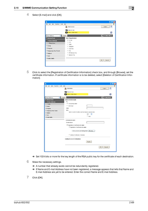 Page 84bizhub 652/5522-69
2.15 S/MIME Communication Setting Function2
4Select [E-mail] and click [OK].
5Click to select the [Registration of Certification Information] check box, and through [Browse], set the 
certificate information. If certificate information is to be deleted, select [Deletion of Certification Infor-
mation].
%Set 1024 bits or more for the key length of the RSA public key for the certificate of each destination.
6Make the necessary settings.
%A number that already exists cannot be redundantly...