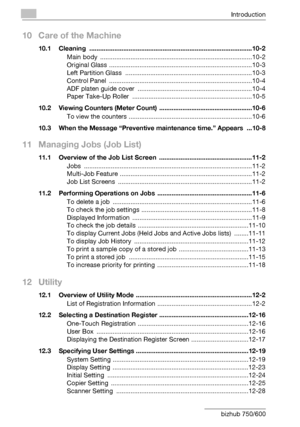 Page 13Introduction
x-12 bizhub 750/600
10 Care of the Machine
10.1 Cleaning ...........................................................................................10-2
Main body  .....................................................................................10-2
Original Glass ................................................................................10-3
Left Partition Glass  .......................................................................10-3
Control Panel...