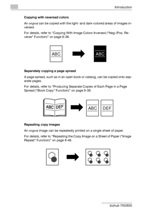 Page 21Introduction
x-20 bizhub 750/600Copying with reversed colors
An 
original can be copied with the light- and dark-colored areas of images in-
versed.
For details, refer to “Copying With Image Colors Inversed (“Neg-/Pos. Re-
verse” Function)” on page 8-36.
Separately copying a page spread
A page spread, such as in an open book or catalog, can be copied onto sep-
arate pages.
For details, refer to “Producing Separate Copies of Each Page in a Page 
Spread (“Book Copy” Function)” on page 8-38.
Repeating copy...