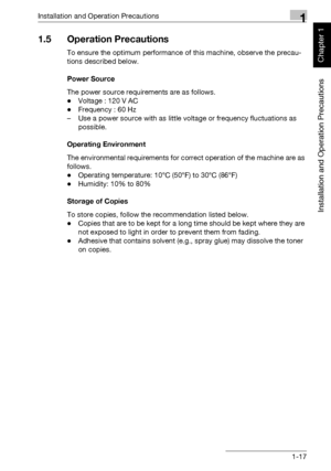 Page 48Installation and Operation Precautions1
bizhub 750/600 1-17
Installation and Operation Precautions
Chapter 1
1.5 Operation Precautions
To ensure the optimum performance of this machine, observe the precau-
tions described below.
Power Source
The power source requirements are as follows.
-Voltage : 120 V AC
-Frequency : 60 Hz
– Use a power source with as little voltage or frequency fluctuations as 
possible.
Operating Environment
The environmental requirements for correct operation of the machine are as...