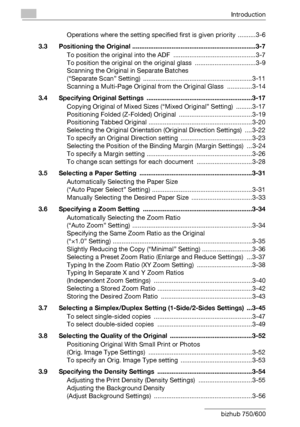 Page 7Introduction
x-6 bizhub 750/600Operations where the setting specified first is given priority  ..........3-6
3.3 Positioning the Original .....................................................................3-7
To position the original into the ADF ..............................................3-7
To position the original on the original glass  ..................................3-9
Scanning the Original in Separate Batches 
(“Separate Scan” Setting)...