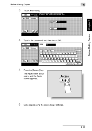 Page 88Before Making Copies2
bizhub 750/600 2-39
Before Making Copies
Chapter 2
3Touch [Password].
4Type in the password, and then touch [OK].
5Press the [Access] key.
The input screen disap-
pears, and the Basic 
screen appears.
6Make copies using the desired copy settings.
Access
Downloaded From ManualsPrinter.com Manuals 