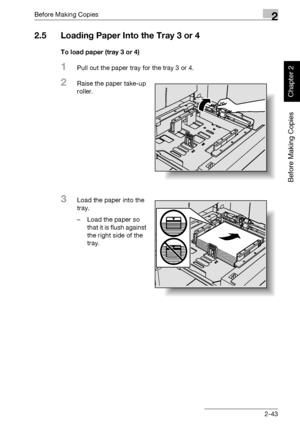 Page 92Before Making Copies2
bizhub 750/600 2-43
Before Making Copies
Chapter 2
2.5 Loading Paper Into the Tray 3 or 4 
To load paper (tray 3 or 4)
1Pull out the paper tray for the tray 3 or 4.
2Raise the paper take-up 
roller.
3Load the paper into the 
tray.
– Load the paper so 
that it is flush against 
the right side of the 
tray.
Downloaded From ManualsPrinter.com Manuals 