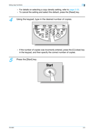 Page 30751/6012-3
Using copy functions2
– For details on selecting a copy density setting, refer to page 2-23.
– To cancel the setting and select the default, press the [Reset] key.
4
Using the keypad, type in the desired number of copies.
– If the number of copies was incorrectly entered, press the [C] (clear) key 
in the keypad, and then specify the correct number of copies.
5
Press the [Start] key.
Downloaded From ManualsPrinter.com Manuals 