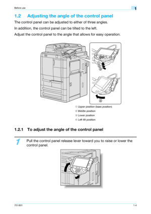 Page 10751/6011-4
Before use1
1.2 Adjusting the angle of the control panel
The control panel can be adjusted to either of three angles.
In addition, the control panel can be tilted to the left.
Adjust the control panel to the angle that allows for easy operation.
1.2.1 To adjust the angle of the control panel
1
Pull the control panel release lever toward you to raise or lower the 
control panel.
➀ Upper position (base position)
➁ Middle position
➂ Lower position
➃ Left tilt position
Downloaded From...