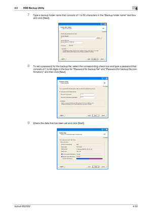 Page 180bizhub 652/5524-33
4.5 HDD Backup Utility4
7Type a backup folder name that consists of 1 to 50 characters in the Backup folder name text box 
and click [Next].
8To set a password for the backup file, select the corresponding check box and type a password that 
consists of 1 to 64 digits in the box for Password for backup file and Password for backup file (con-
firmation) and then click [Next].
9Check the data that has been set and click [Start].
Downloaded From ManualsPrinter.com Manuals 