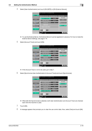 Page 33bizhub 652/5522-18
2.5 Setting the Authentication Method2
4Select [User Authentication] and touch [ON (MFP)] or [ON (External Server)].
%To use the External Server, the External Server must be registered in advance. For how to make the 
External Server Settings, see page 2-19.
5Select [Account Track] and touch [ON].
%If the Account Track is not to be used, go to step 7.
6Select [Synchronize User Authentication & Account Track] and touch [Synchronize].
%When [Do Not Synchronize] is selected, both User...