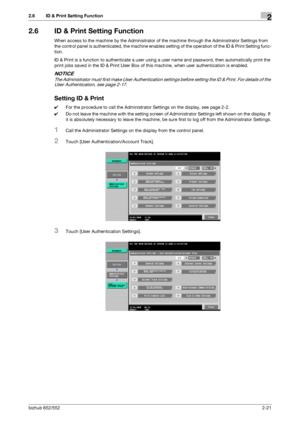 Page 36bizhub 652/5522-21
2.6 ID & Print Setting Function2
2.6 ID & Print Setting Function
When access to the machine by the Administrator of the machine through the Administrator Settings from 
the control panel is authenticated, the machine enables setting of the operation of the ID & Print Setting func-
tion.
ID & Print is a function to authenticate a user using a user name and password, then automatically print the 
print jobs saved in the ID & Print User Box of this machine, when user authentication is...