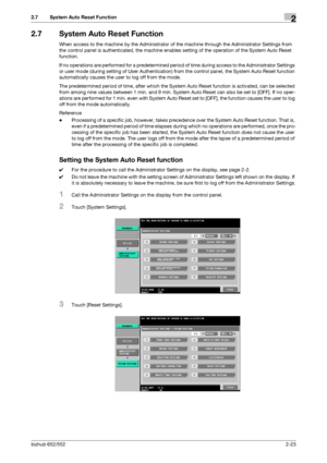 Page 38bizhub 652/5522-23
2.7 System Auto Reset Function2
2.7 System Auto Reset Function
When access to the machine by the Administrator of the machine through the Administrator Settings from 
the control panel is authenticated, the machine enables setting of the operation of the System Auto Reset 
function.
If no operations are performed for a predetermined period of time during access to the Administrator Settings 
or user mode (during setting of User Authentication) from the control panel, the System Auto...