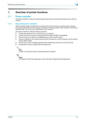 Page 14IC-2081-2
Overview of printer functions1
1 Overview of printer functions
1.1 Printer controller
The printer controller is a device for performing printing functions and network printing functions with this 
machine.
1.1.1 Role of the printer controller
With the optional image controller (printer controller), this machine works as a printing system, allowing 
printing from applications on the computer connected to the printing system. When using this machine as a 
network printer, you can print from...