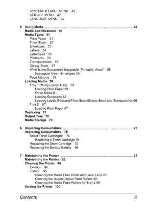Page 11Contentsiii
SYSTEM DEFAULT MENU    42
SERVICE MENU    47
LANGUAGE MENU    47
5Using Media  ..................................................................................................... 49
Media Specifications   50
Media Types   51
Plain Paper    51
Thick Stock    52
Envelopes    53
Labels    54
Letterhead    55
Postcards    55
Transparencies    56
Glossy Stock    57
What Is the Guaranteed Imageable (Printable) Area?    58
Imageable Area—Envelopes 58
Page Margins    58
Loading Media   59
Tray 1...