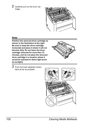 Page 120Clearing Media Misfeeds 108
2Carefully pull out the drum car-
tridge.
Note
Position the removed drum cartridge as 
shown in the illustration at the right.
 
Be sure to keep the drum cartridge 
horizontal and place it where it will not 
become dirty. Do not leave the drum 
cartridge removed for more than 15 
minutes, and do not place the removed 
drum cartridge in a location where it 
would be exposed to direct light (such 
as sunlight).
3Push the fuser separator levers 
back as far as possible....