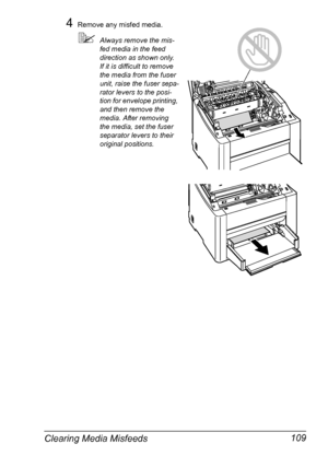 Page 121Clearing Media Misfeeds 109
4Remove any misfed media.
Always remove the mis-
fed media in the feed 
direction as shown only.
 
If it is difficult to remove 
the media from the fuser 
unit, raise the fuser sepa
-
rator levers to the posi-
tion for envelope printing, 
and then remove the 
media. After removing 
the media, set the fuser 
separator levers to their 
original positions.
Downloaded From ManualsPrinter.com Manuals 