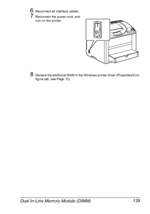 Page 151Dual In-Line Memory Module (DIMM) 139
6Reconnect all interface cables.
7Reconnect the power cord, and 
turn on the printer.
8Declare the additional RAM in the Windows printer driver (Properties/Con-
figure tab, see Page 10).
Downloaded From ManualsPrinter.com Manuals 