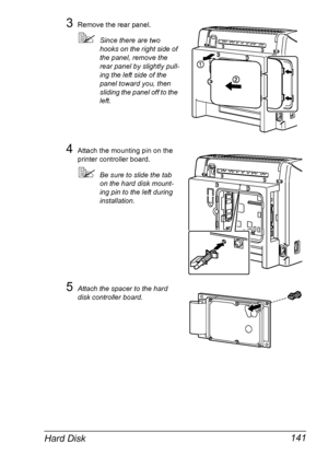 Page 153Hard Disk 141
3Remove the rear panel.
Since there are two 
hooks on the right side of 
the panel, remove the 
rear panel by slightly pull
-
ing the left side of the 
panel toward you, then 
sliding the panel off to the 
left.
4Attach the mounting pin on the 
printer controller board.
Be sure to slide the tab 
on the hard disk mount
-
ing pin to the left during 
installation.
5Attach the spacer to the hard 
disk controller board.
Downloaded From ManualsPrinter.com Manuals 