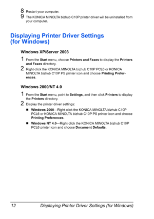 Page 24Displaying Printer Driver Settings (for Windows) 12
8Restart your computer.
9The KONICA MINOLTA bizhub C10P printer driver will be uninstalled from 
your computer.
Displaying Printer Driver Settings  
(for Windows)
Windows XP/Server 2003
1From the Start menu, choose Printers and Faxes to display the Printers 
and Faxes directory.
2Right-click the KONICA MINOLTA bizhub C10P PCL6 or KONICA 
MINOLTA bizhub C10P PS printer icon and choose Printing Prefer
-
ences.
Windows 2000/NT 4.0
1From the Start menu,...