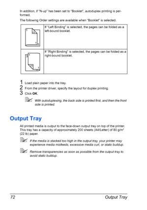 Page 84Output Tray 72
In addition, if “N-up” has been set to “Booklet”, autoduplex printing is per-
formed.
The following Order settings are available when “Booklet” is selected.
1Load plain paper into the tray.
2From the printer driver, specify the layout for duplex printing.
3Click OK.
With autoduplexing, the back side is printed first, and then the front 
side is printed.
Output Tray
All printed media is output to the face-down output tray on top of the printer. 
This tray has a capacity of approximately...