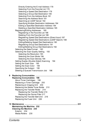 Page 11Contents v
Directly Entering the E-mail Address 178
Selecting From the Favorite List 179
Selecting a Speed Dial Destination 179
Selecting a Group Dial Destination 180
Selecting From the Address Book 181
Searching the Address Book 181
Searching an LDAP Server 182
Specifying Multiple Destination Addresses 184
Editing a Specified Destination Address 184
Deleting a Specified Destination Address 185
Registering/Editing Addresses 185
Registering in the Favorite List 186
Deleting From the Favorite List 186...