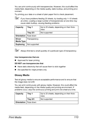 Page 127Print Media 113
You can print continuously with transparencies. However, this could affect the 
media feed, depending on the media quality, static buildup, and printing envi-
ronment.
Try printing your data on a sheet of plain paper first to check placement.
If you have problems feeding 20 sheets, try loading only 1–10 sheets 
at a time. Loading a large number of transparencies at one time may 
cause static buildup, causing feeding problems.
Always first test a small quantity of a particular type of...