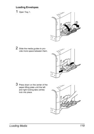 Page 133Loading Media 119
Loading Envelopes
1Open Tray 1.
2Slide the media guides to pro-
vide more space between them.
3Press down on the center of the 
paper-lifting plate until the left 
and right locking tabs (white) 
lock into place.
Downloaded From ManualsPrinter.com Manuals 