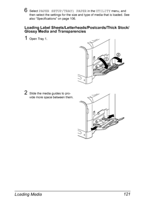 Page 135Loading Media 121
6Select PAPER SETUP/TRAY1 PAPER in the UTILITY menu, and 
then select the settings for the size and type of media that is loaded. See 
also “Specifications” on page 106.
Loading Label Sheets/Letterheads/Postcards/Thick Stock/
Glossy Media and Transparencies
1Open Tray 1.
2Slide the media guides to pro-
vide more space between them.
Downloaded From ManualsPrinter.com Manuals 