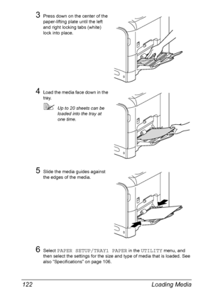 Page 136Loading Media 122
3Press down on the center of the 
paper-lifting plate until the left 
and right locking tabs (white) 
lock into place.
4Load the media face down in the 
tray.
Up to 20 sheets can be 
loaded into the tray at 
one time.
5Slide the media guides against 
the edges of the media.
6Select PAPER SETUP/TRAY1 PAPER in the UTILITY menu, and 
then select the settings for the size and type of media that is loaded. See 
also “Specifications” on page 106.
Downloaded From ManualsPrinter.com Manuals 