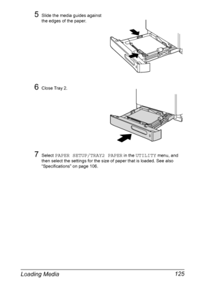 Page 139Loading Media 125
5Slide the media guides against 
the edges of the paper.
6Close Tray 2.
7Select PAPER SETUP/TRAY2 PAPER in the UTILITY menu, and 
then select the settings for the size of paper that is loaded. See also 
“Specifications” on page 106.
Downloaded From ManualsPrinter.com Manuals 