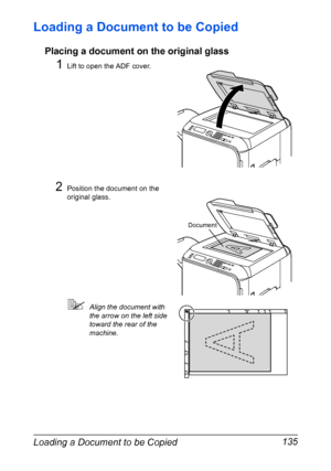 Page 149Loading a Document to be Copied 135
Loading a Document to be Copied
Placing a document on the original glass
1Lift to open the ADF cover.
2Position the document on the 
original glass.
Align the document with 
the arrow on the left side 
toward the rear of the 
machine.
Document
Downloaded From ManualsPrinter.com Manuals 