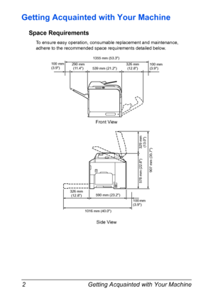 Page 16Getting Acquainted with Your Machine 2
Getting Acquainted with Your Machine
Space Requirements
To ensure easy operation, consumable replacement and maintenance, 
adhere to the recommended space requirements detailed below.
Side View Front View
1355 mm (53.3)
100 mm 
(3.9) 100 mm 
(3.9)
539 mm (21.2)326 mm 
(12.8)
1016 mm (40.0)100 mm 
(3.9) 590 mm (23.2)
907 mm (35.7)
326 mm 
(12.8)290 mm 
(11.4)
329 mm 
(13.0) 578 mm (22.8)
Downloaded From ManualsPrinter.com Manuals 