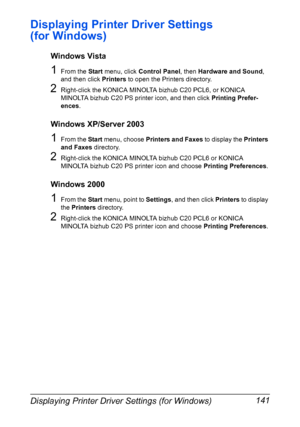 Page 155Displaying Printer Driver Settings (for Windows) 141
Displaying Printer Driver Settings 
(for Windows)
Windows Vista
1From the Start menu, click Control Panel, then Hardware and Sound, 
and then click Printers to open the Printers directory.
2Right-click the KONICA MINOLTA bizhub C20 PCL6, or KONICA 
MINOLTA bizhub C20 PS printer icon, and then click Printing Prefer-
ences.
Windows XP/Server 2003
1From the Start menu, choose Printers and Faxes to display the Printers 
and Faxes directory.
2Right-click...