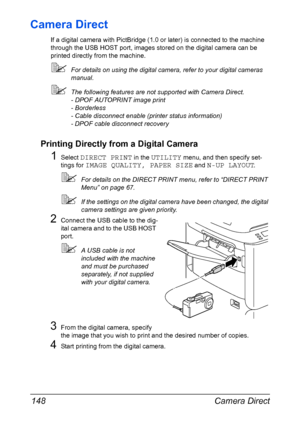 Page 162Camera Direct 148
Camera Direct
If a digital camera with PictBridge (1.0 or later) is connected to the machine 
through the USB HOST port, images stored on the digital camera can be 
printed directly from the machine.
For details on using the digital camera, refer to your digital cameras 
manual.
The following features are not supported with Camera Direct.
- DPOF AUTOPRINT image print
- Borderless
- Cable disconnect enable (printer status information)
- DPOF cable disconnect recovery
Printing Directly...